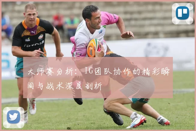 大师赛分析：IG团队协作的精彩瞬间与战术深度剖析
