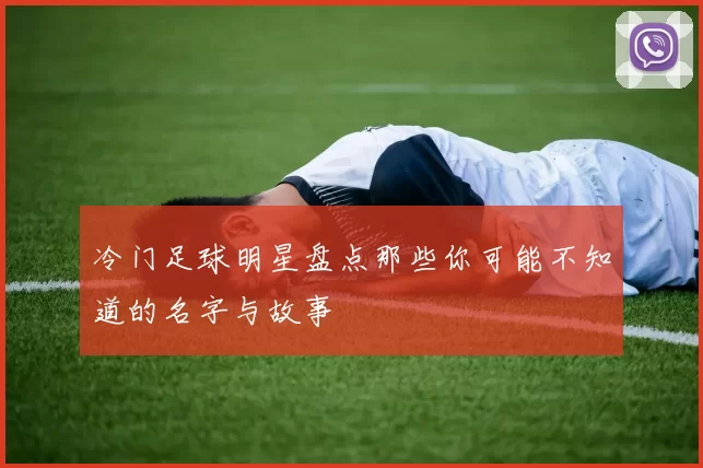 冷门足球明星盘点那些你可能不知道的名字与故事