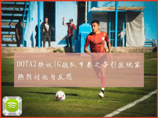 DOTA2热议IG战队节奏之争引发玩家热烈讨论与反思