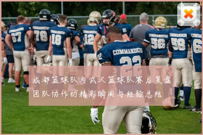 成都篮球队与武汉篮球队赛后复盘团队协作的精彩瞬间与经验总结