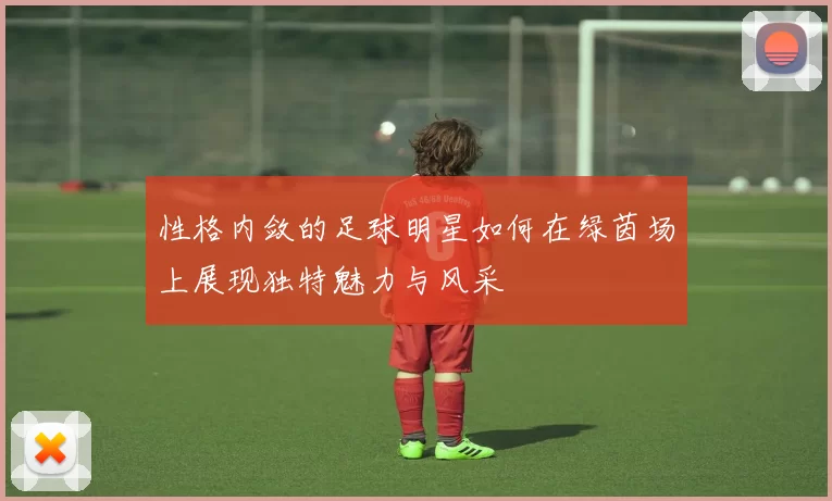 性格内敛的足球明星如何在绿茵场上展现独特魅力与风采