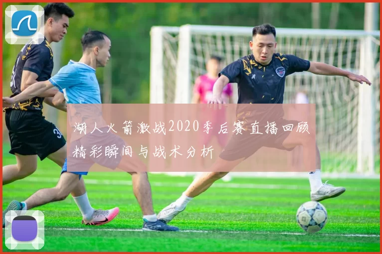 湖人火箭激战2020季后赛直播回顾精彩瞬间与战术分析