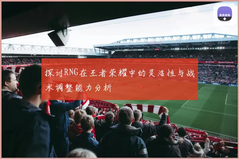 探讨RNG在王者荣耀中的灵活性与战术调整能力分析