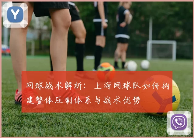 网球战术解析：上海网球队如何构建整体压制体系与战术优势
