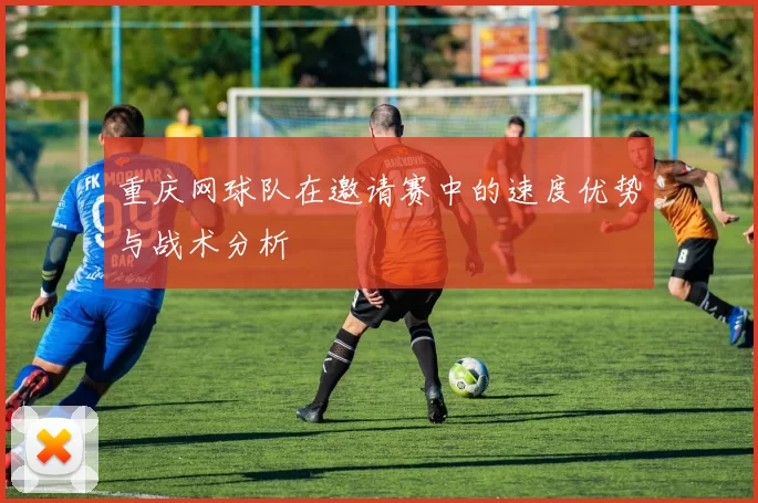 重庆网球队在邀请赛中的速度优势与战术分析