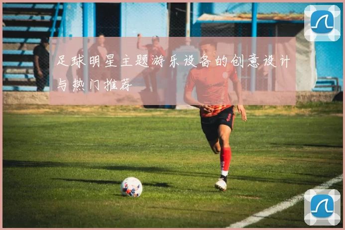 足球明星主题游乐设备的创意设计与热门推荐
