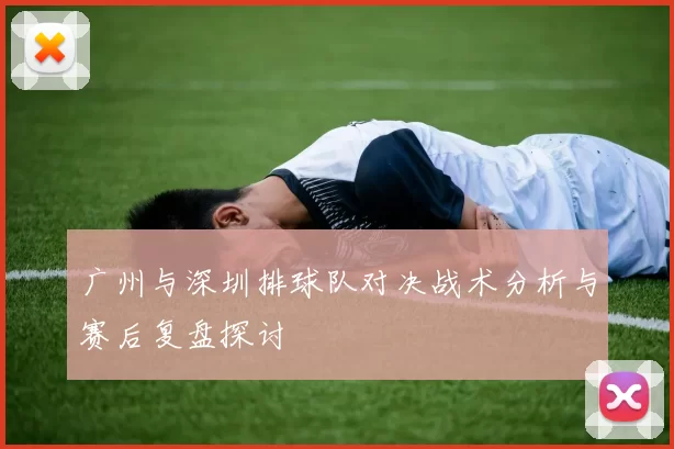 广州与深圳排球队对决战术分析与赛后复盘探讨