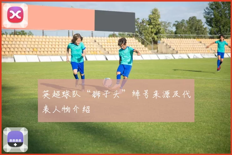 英超球队“狮子头”绰号来源及代表人物介绍