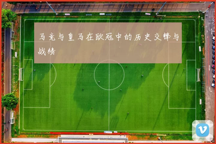 马竞与皇马在欧冠中的历史交锋与战绩