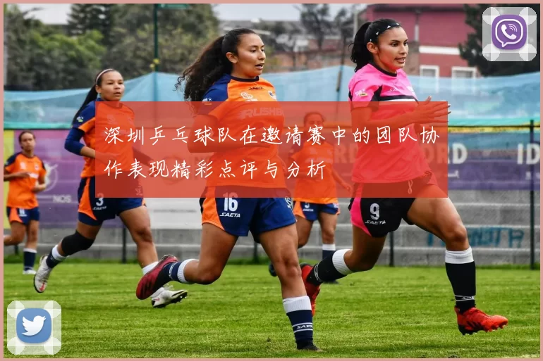 深圳乒乓球队在邀请赛中的团队协作表现精彩点评与分析