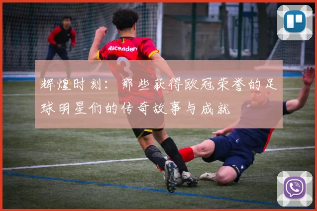 辉煌时刻：那些获得欧冠荣誉的足球明星们的传奇故事与成就