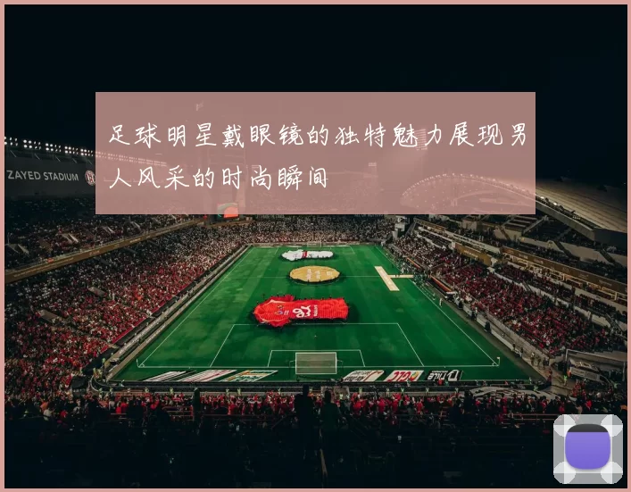足球明星戴眼镜的独特魅力展现男人风采的时尚瞬间