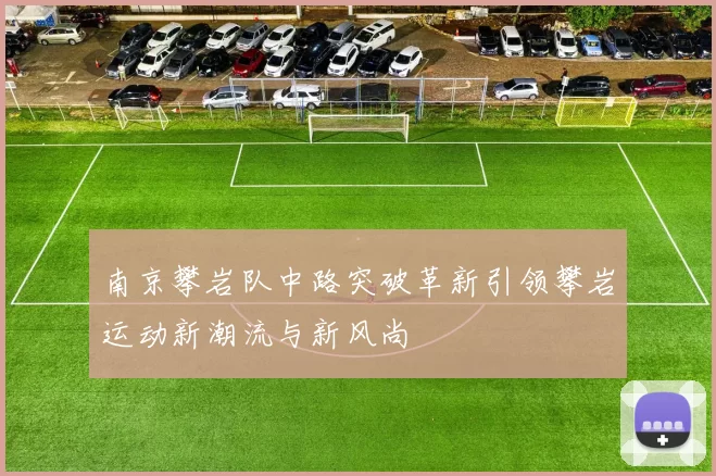 南京攀岩队中路突破革新引领攀岩运动新潮流与新风尚