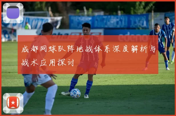 成都网球队阵地战体系深度解析与战术应用探讨