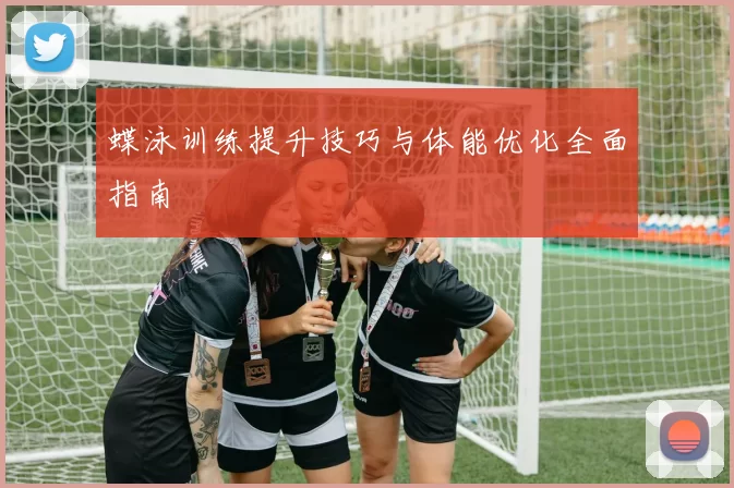 蝶泳训练提升技巧与体能优化全面指南