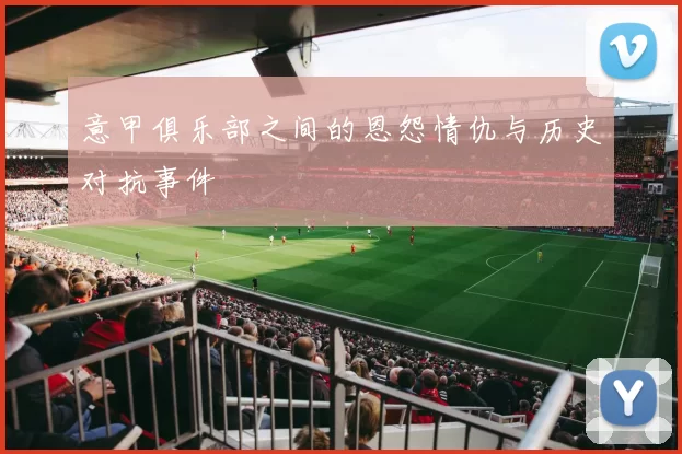 意甲俱乐部之间的恩怨情仇与历史对抗事件