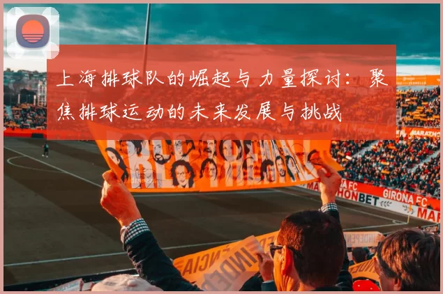 上海排球队的崛起与力量探讨：聚焦排球运动的未来发展与挑战