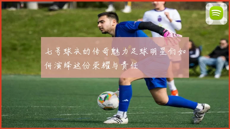 七号球衣的传奇魅力足球明星们如何演绎这份荣耀与责任