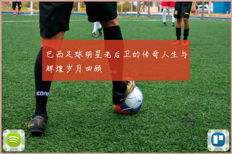 巴西足球明星老后卫的传奇人生与辉煌岁月回顾