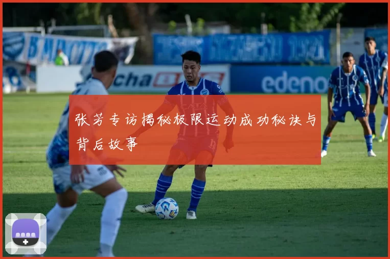 张芳专访揭秘极限运动成功秘诀与背后故事