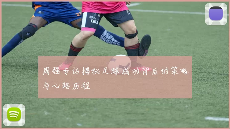 周强专访揭秘足球成功背后的策略与心路历程