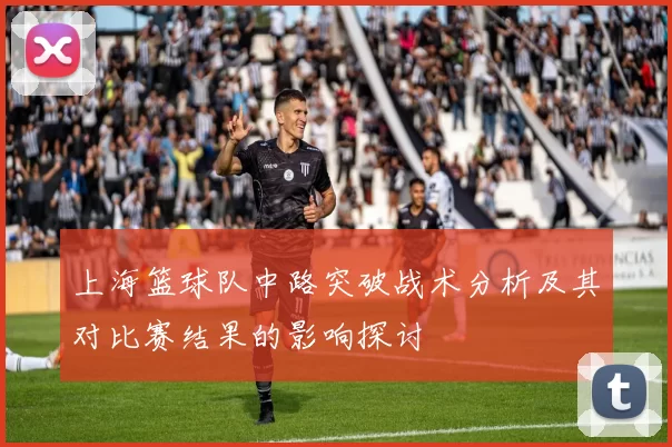 上海篮球队中路突破战术分析及其对比赛结果的影响探讨