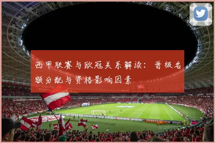 西甲联赛与欧冠关系解读：晋级名额分配与资格影响因素