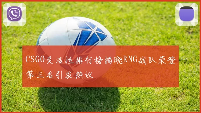 CSGO灵活性排行榜揭晓RNG战队荣登第三名引发热议