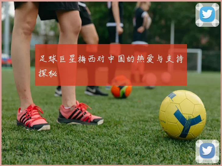 足球巨星梅西对中国的热爱与支持探秘