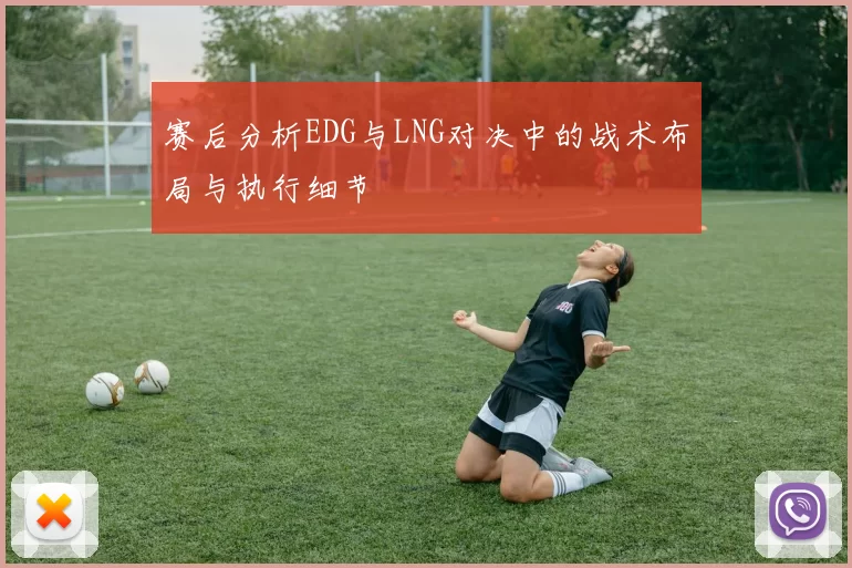 赛后分析EDG与LNG对决中的战术布局与执行细节