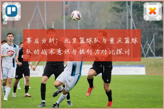 赛后分析：北京篮球队与重庆篮球队的战术意识与执行力对比探讨