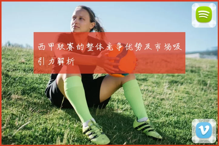 西甲联赛的整体竞争优势及市场吸引力解析