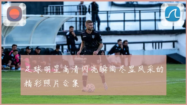 足球明星高清闪亮瞬间尽显风采的精彩照片合集