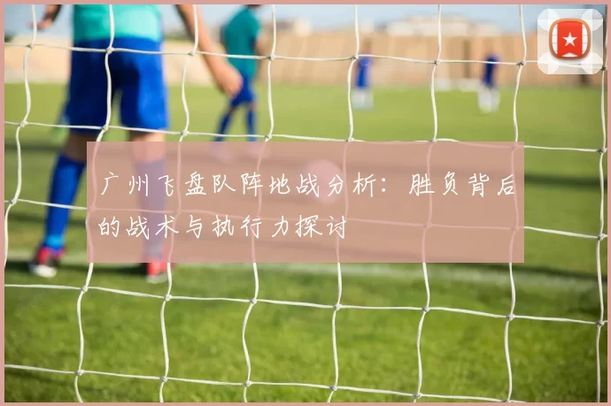 广州飞盘队阵地战分析：胜负背后的战术与执行力探讨