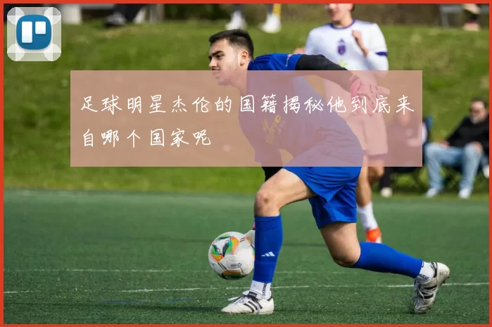 足球明星杰伦的国籍揭秘他到底来自哪个国家呢