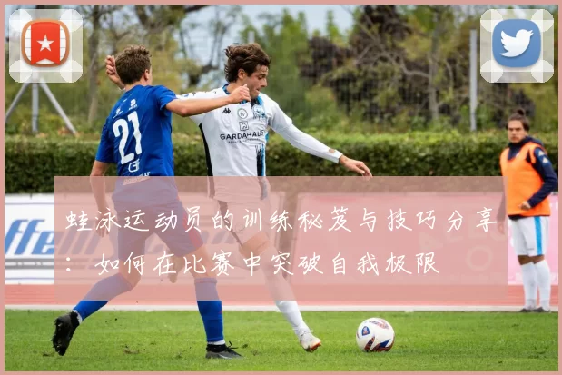 蛙泳运动员的训练秘笈与技巧分享：如何在比赛中突破自我极限