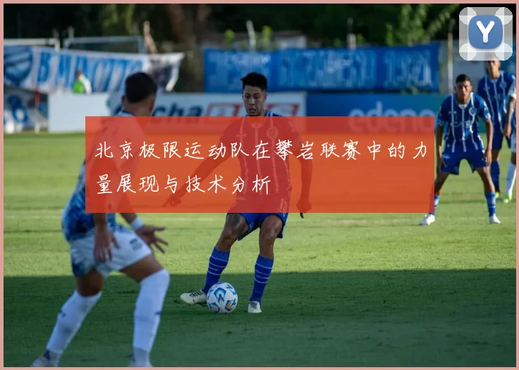 北京极限运动队在攀岩联赛中的力量展现与技术分析