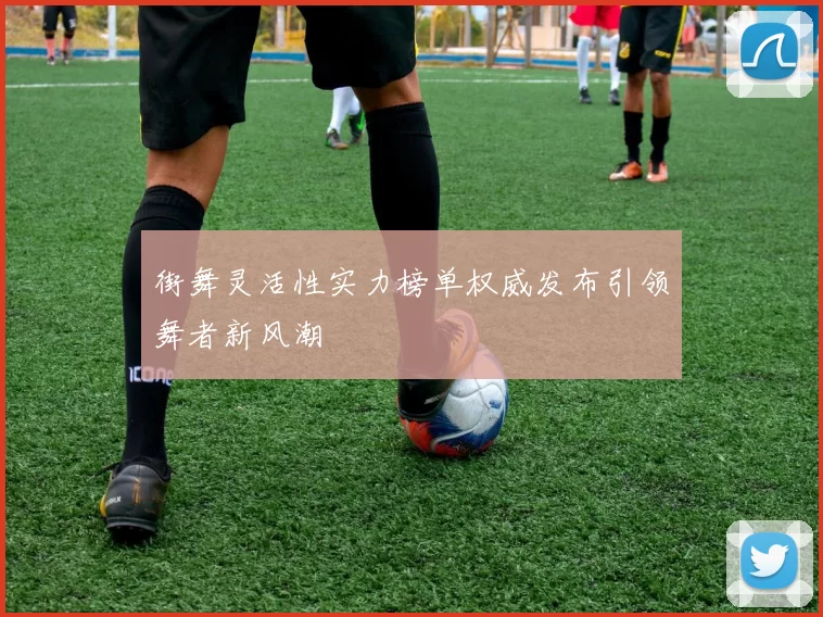 街舞灵活性实力榜单权威发布引领舞者新风潮