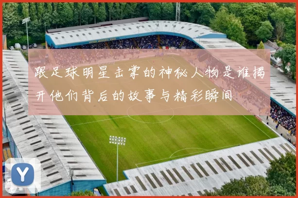 跟足球明星击掌的神秘人物是谁揭开他们背后的故事与精彩瞬间