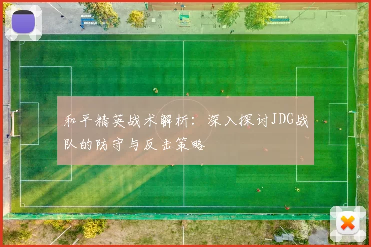 和平精英战术解析：深入探讨JDG战队的防守与反击策略