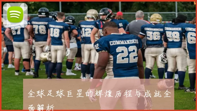全球足球巨星的辉煌历程与成就全面解析
