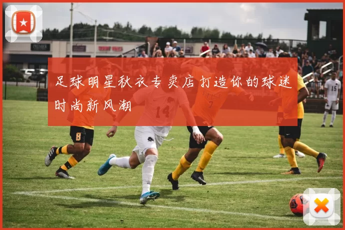足球明星秋衣专卖店打造你的球迷时尚新风潮