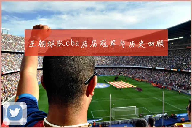 王朝球队cba历届冠军与历史回顾