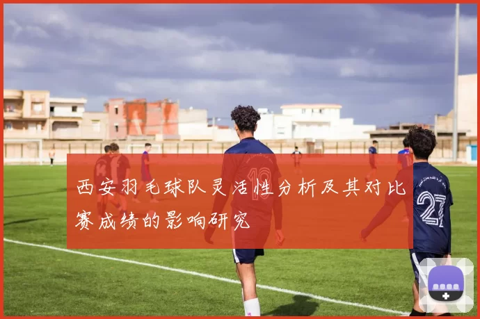 西安羽毛球队灵活性分析及其对比赛成绩的影响研究