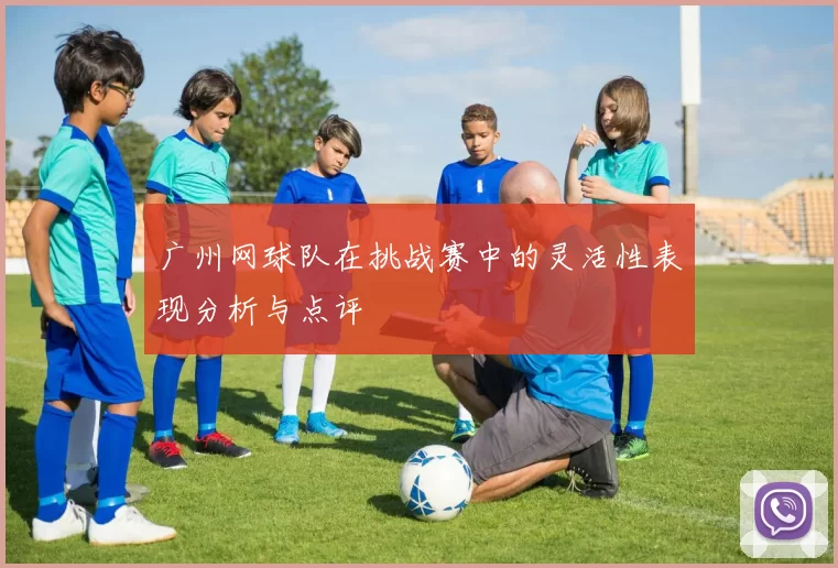 广州网球队在挑战赛中的灵活性表现分析与点评