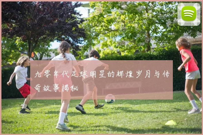 九零年代足球明星的辉煌岁月与传奇故事揭秘
