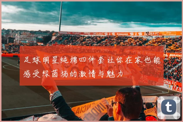 足球明星纯棉四件套让你在家也能感受绿茵场的激情与魅力
