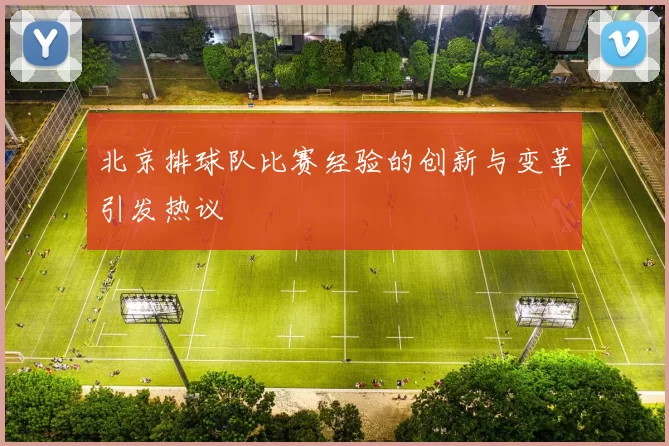 北京排球队比赛经验的创新与变革引发热议