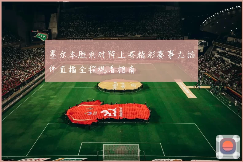 墨尔本胜利对阵上港精彩赛事无插件直播全程观看指南
