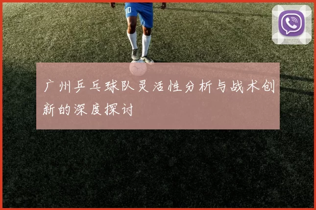 广州乒乓球队灵活性分析与战术创新的深度探讨